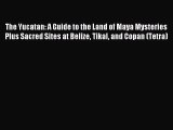 Read The Yucatan: A Guide to the Land of Maya Mysteries Plus Sacred Sites at Belize Tikal and