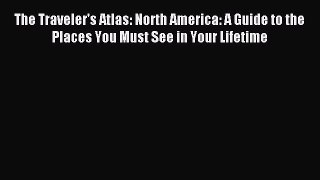 Read The Traveler's Atlas: North America: A Guide to the Places You Must See in Your Lifetime