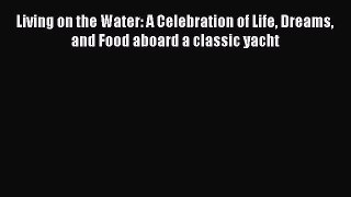 Read Living on the Water: A Celebration of Life Dreams and Food aboard a classic yacht Ebook