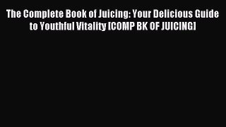 Read The Complete Book of Juicing: Your Delicious Guide to Youthful Vitality [COMP BK OF JUICING]