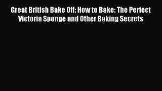 Read Great British Bake Off: How to Bake: The Perfect Victoria Sponge and Other Baking Secrets