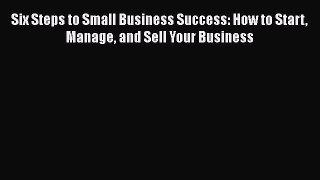 [PDF] Six Steps to Small Business Success: How to Start Manage and Sell Your Business Read