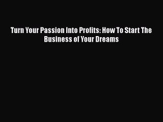 [PDF] Turn Your Passion Into Profits: How To Start The Business of Your Dreams Download Online