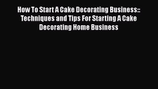 [PDF] How To Start A Cake Decorating Business:: Techniques and Tips For Starting A Cake Decorating