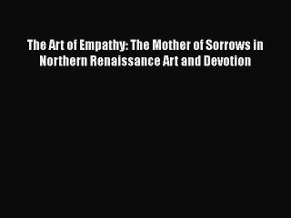 Download The Art of Empathy: The Mother of Sorrows in Northern Renaissance Art and Devotion