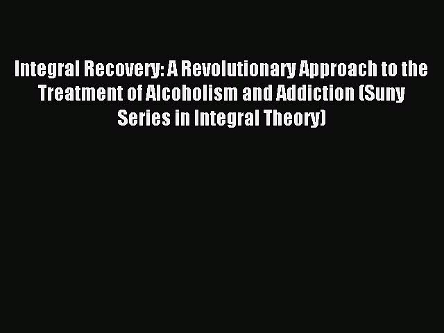 Read Integral Recovery: A Revolutionary Approach to the Treatment of Alcoholism and Addiction