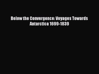 [Download PDF] Below the Convergence: Voyages Towards Antarctica 1699-1839 [Read] Online
