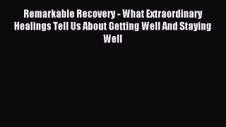 Read Remarkable Recovery - What Extraordinary Healings Tell Us About Getting Well And Staying