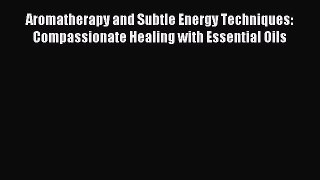 Read Aromatherapy and Subtle Energy Techniques: Compassionate Healing with Essential Oils Ebook