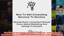 Download PDF  How To Sell Consulting Services To Doctors  Secrets Every Consultant Should Know About FULL FREE