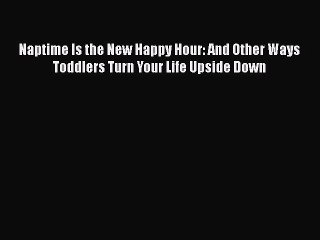 [Download] [PDF] Naptime Is the New Happy Hour: And Other Ways Toddlers Turn Your Life Upside