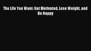 Read The Life You Want: Get Motivated Lose Weight and Be Happy Ebook Free