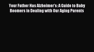 Download Your Father Has Alzheimer's: A Guide to Baby Boomers in Dealing with Our Aging Parents