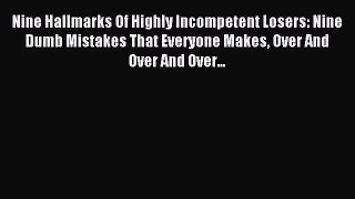 Read Nine Hallmarks Of Highly Incompetent Losers: Nine Dumb Mistakes That Everyone Makes Over