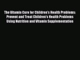 Read The Vitamin Cure for Children's Health Problems: Prevent and Treat Children's Health Problems