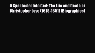 PDF A Spectacle Unto God: The Life and Death of Christopher Love (1618-1651) (Biographies)