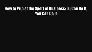 Download How to Win at the Sport of Business: If I Can Do It You Can Do It  Read Online