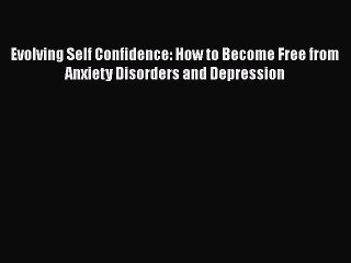 [PDF] Evolving Self Confidence: How to Become Free from Anxiety Disorders and Depression [Read]