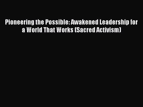 [PDF] Pioneering the Possible: Awakened Leadership for a World That Works (Sacred Activism)