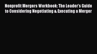 [PDF] Nonprofit Mergers Workbook: The Leader's Guide to Considering Negotiating & Executing