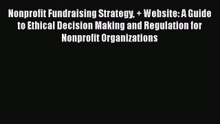[PDF] Nonprofit Fundraising Strategy + Website: A Guide to Ethical Decision Making and Regulation