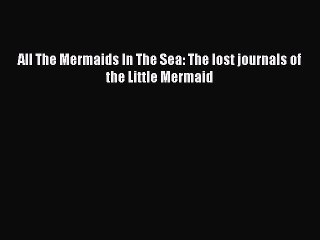 [PDF Download] All The Mermaids In The Sea: The lost journals of the Little Mermaid [Download]