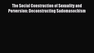 Read The Social Construction of Sexuality and Perversion: Deconstructing Sadomasochism PDF