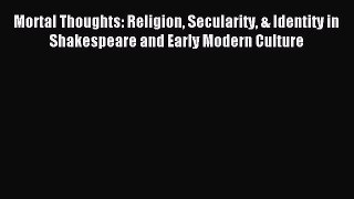 Download Mortal Thoughts: Religion Secularity & Identity in Shakespeare and Early Modern Culture