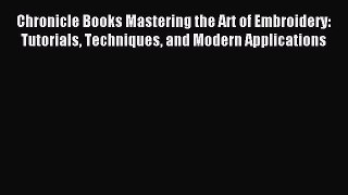 Read Chronicle Books Mastering the Art of Embroidery: Tutorials Techniques and Modern Applications