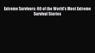 Download Extreme Survivors: 60 of the World’s Most Extreme Survival Stories Ebook Free