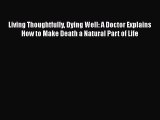 Download Living Thoughtfully Dying Well: A Doctor Explains How to Make Death a Natural Part