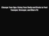Download Change Your Age: Using Your Body and Brain to Feel Younger Stronger and More Fit Free