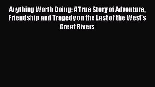 Read Anything Worth Doing: A True Story of Adventure Friendship and Tragedy on the Last of