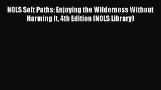 Read NOLS Soft Paths: Enjoying the Wilderness Without Harming It 4th Edition (NOLS Library)