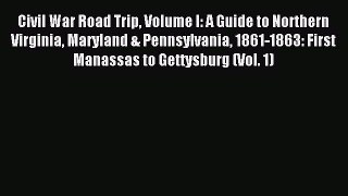 Read Civil War Road Trip Volume I: A Guide to Northern Virginia Maryland & Pennsylvania 1861-1863: