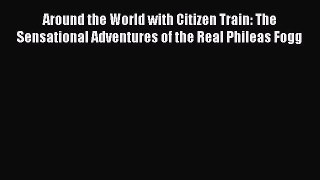 Read Around the World with Citizen Train: The Sensational Adventures of the Real Phileas Fogg