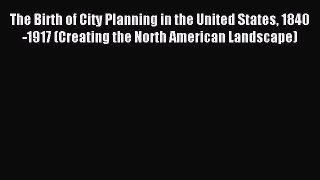 Read The Birth of City Planning in the United States 1840-1917 (Creating the North American