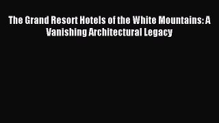 Read The Grand Resort Hotels of the White Mountains: A Vanishing Architectural Legacy Ebook