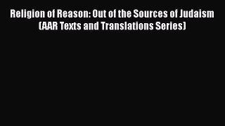 Download Religion of Reason: Out of the Sources of Judaism (AAR Texts and Translations Series)