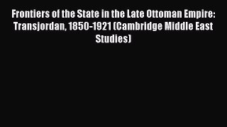 Download Frontiers of the State in the Late Ottoman Empire: Transjordan 1850-1921 (Cambridge
