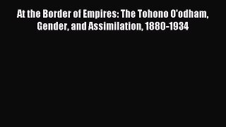 Download At the Border of Empires: The Tohono O'odham Gender and Assimilation 1880-1934 Ebook