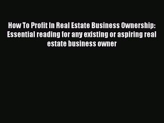 Download How To Profit In Real Estate Business Ownership: Essential reading for any existing