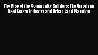 Download The Rise of the Community Builders: The American Real Estate Industry and Urban Land
