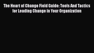 PDF The Heart of Change Field Guide: Tools And Tactics for Leading Change in Your Organization