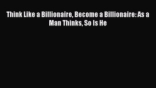 Download Think Like a Billionaire Become a Billionaire: As a Man Thinks So Is He  Read Online