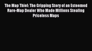 Read The Map Thief: The Gripping Story of an Esteemed Rare-Map Dealer Who Made Millions Stealing