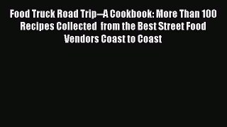 Download Food Truck Road Trip--A Cookbook: More Than 100 Recipes Collected  from the Best Street