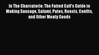 Read In The Charcuterie: The Fatted Calf's Guide to Making Sausage Salumi Pates Roasts Confits