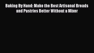 Read Baking By Hand: Make the Best Artisanal Breads and Pastries Better Without a Mixer Ebook