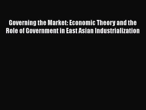 Download Governing the Market: Economic Theory and the Role of Government in East Asian Industrialization
